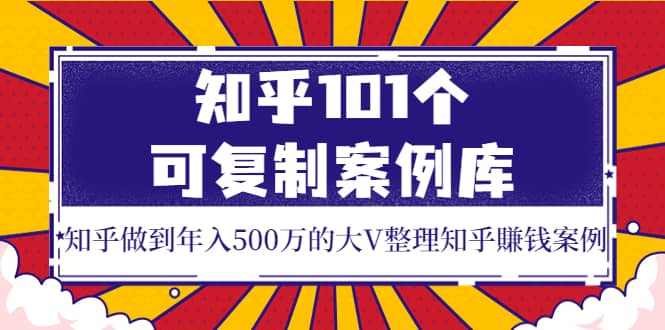 知乎101个可复制案例库，知乎做到年入500万的大V整理知乎賺钱案例安创网-网创项目资源站-副业项目-创业项目-搞钱项目安创网