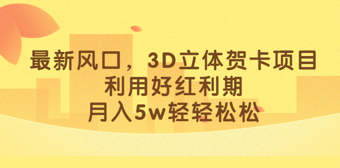 最新风口，3D立体贺卡项目，利用好红利期，月入5w轻轻松松安创网-网创项目资源站-副业项目-创业项目-搞钱项目安创网