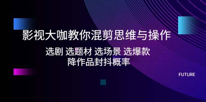 影视大咖教你混剪思维与操作：选剧 选题材 选场景 选爆款 降作品封抖概率安创网-网创项目资源站-副业项目-创业项目-搞钱项目安创网