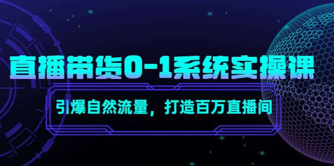 直播带货0-1系统实操课，引爆自然流量，打造百万直播间安创网-网创项目资源站-副业项目-创业项目-搞钱项目安创网