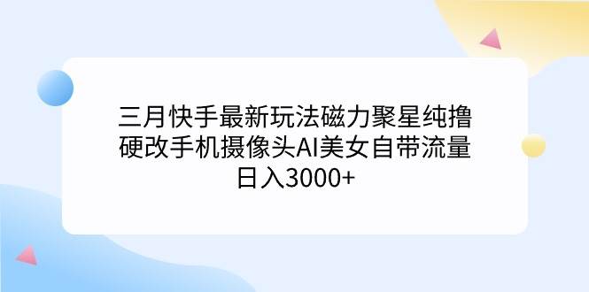 三月快手最新玩法磁力聚星纯撸，硬改手机摄像头AI美女自带流量日入3000+…安创网-网创项目资源站-副业项目-创业项目-搞钱项目安创网