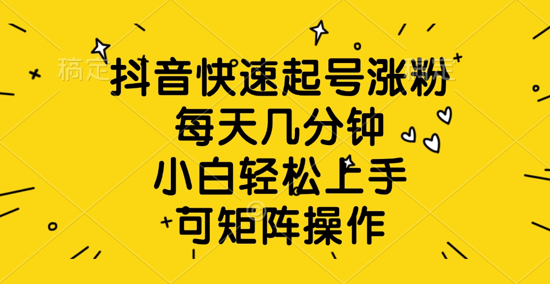 抖音快速起号涨粉，每天几分钟，小白轻松上手、可矩阵操作安创网-网创项目资源站-副业项目-创业项目-搞钱项目安创网
