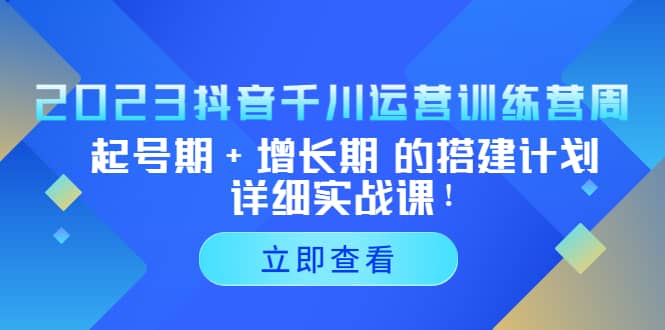 2023抖音千川运营训练营，起号期+增长期 的搭建计划详细实战课安创网-网创项目资源站-副业项目-创业项目-搞钱项目安创网