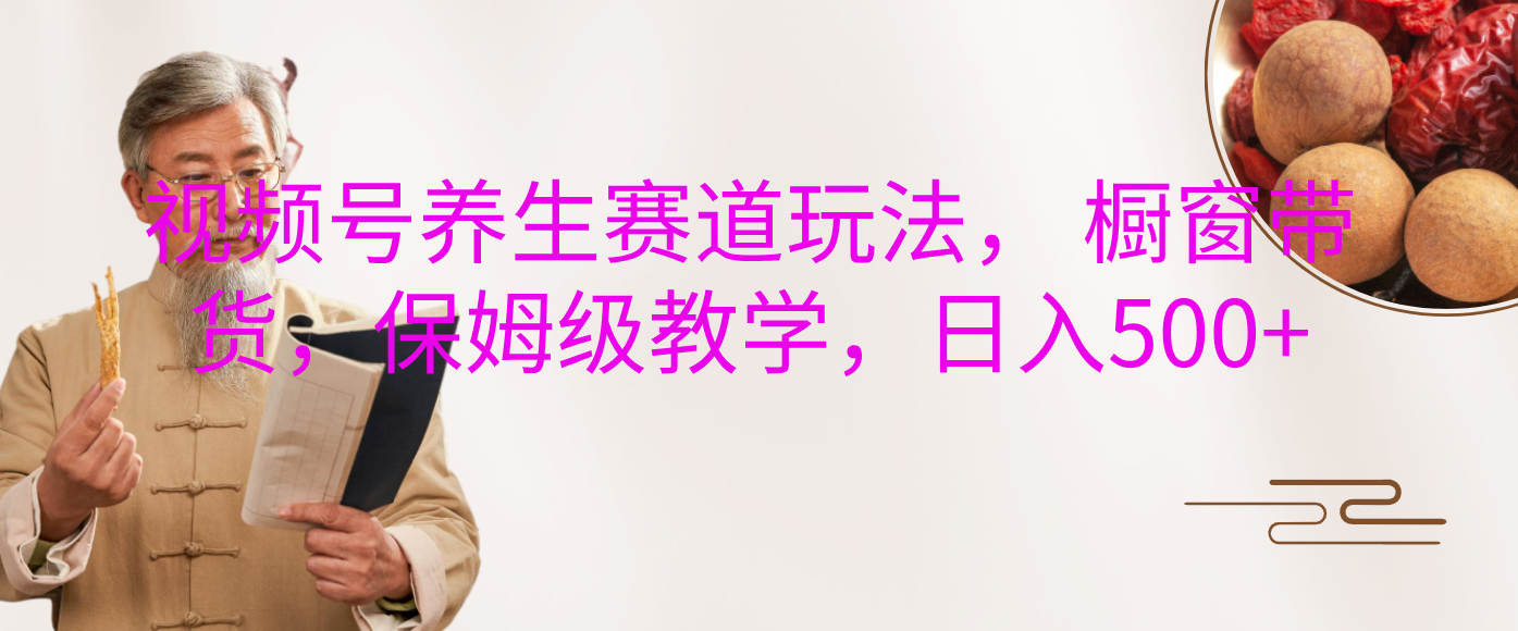 视频号养生赛道玩法， 橱窗带货，保姆级教学，日入500+安创网-网创项目资源站-副业项目-创业项目-搞钱项目安创网