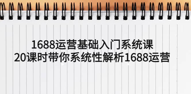 1688运营基础入门系统课，20课时带你系统性解析1688运营安创网-网创项目资源站-副业项目-创业项目-搞钱项目安创网