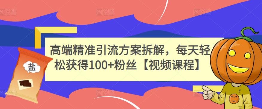 高端精准引流方案拆解，每天轻松获得100+粉丝【视频课程】安创网-网创项目资源站-副业项目-创业项目-搞钱项目安创网