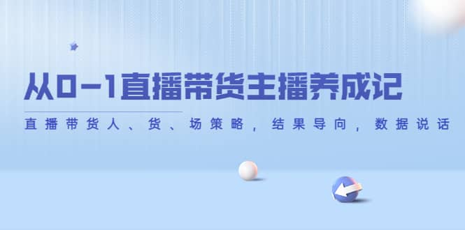从0-1直播带货主播养成记，直播带货人、货、场策略，结果导向，数据说话安创网-网创项目资源站-副业项目-创业项目-搞钱项目安创网