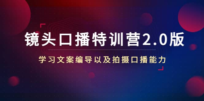 镜头口播特训营2.0版，学习文案编导以及拍摄口播能力（50节课时）安创网-网创项目资源站-副业项目-创业项目-搞钱项目安创网