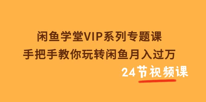 闲鱼学堂VIP系列专题课：手把手教你玩转闲鱼月入过万（共24节视频课）安创网-网创项目资源站-副业项目-创业项目-搞钱项目安创网
