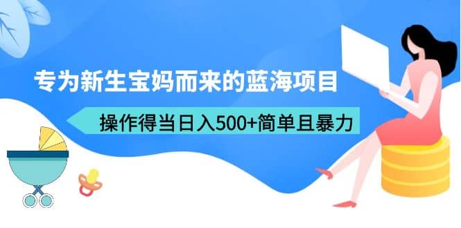 专为新生宝妈而来的蓝海项目，操作得当日入500+简单且暴力（教程+工具）安创网-网创项目资源站-副业项目-创业项目-搞钱项目安创网