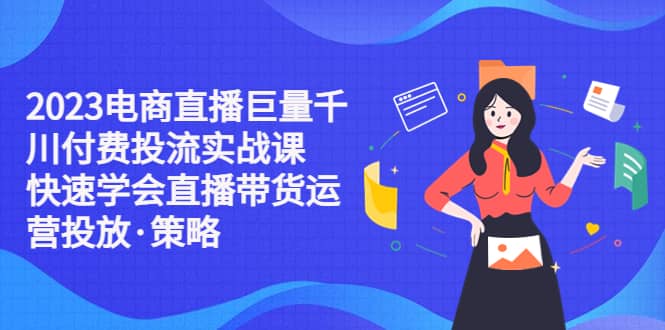 2023电商直播巨量千川付费投流实战课，快速学会直播带货运营投放·策略安创网-网创项目资源站-副业项目-创业项目-搞钱项目安创网