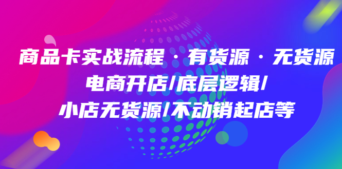 商品卡实战流程·有货源无货源 电商开店/底层逻辑/小店无货源/不动销起店等安创网-网创项目资源站-副业项目-创业项目-搞钱项目安创网
