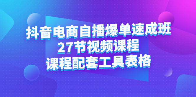 抖音电商自播爆单速成班：27节视频课程+课程配套工具表格安创网-网创项目资源站-副业项目-创业项目-搞钱项目安创网