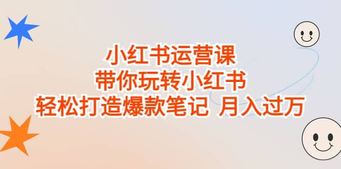 小红书运营课，带你玩转小红书，轻松打造爆款笔记 月入过万安创网-网创项目资源站-副业项目-创业项目-搞钱项目安创网