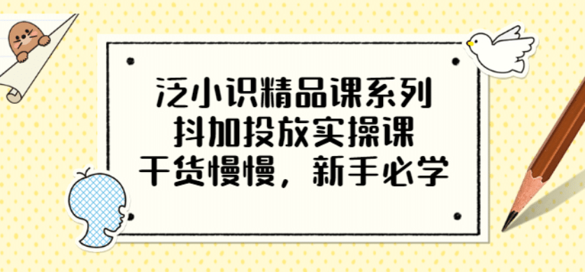 泛小识精品课系列：抖加投放实操课，干货慢慢，新手必学（12节视频课）安创网-网创项目资源站-副业项目-创业项目-搞钱项目安创网
