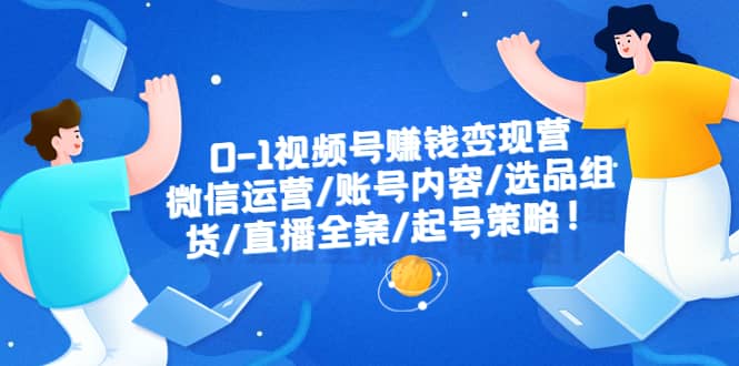 0-1视频号赚钱变现营：微信运营-账号内容-选品组货-直播全案-起号策略安创网-网创项目资源站-副业项目-创业项目-搞钱项目安创网
