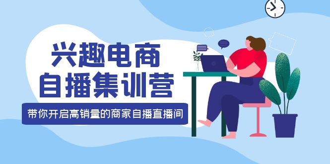 兴趣电商自播集训营：三大核心能力 12种玩法 提高销量，核心落地实操安创网-网创项目资源站-副业项目-创业项目-搞钱项目安创网