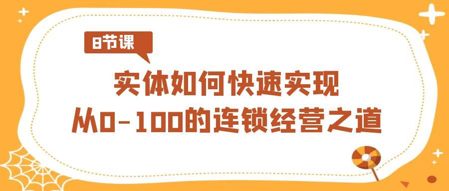 实体·如何快速实现从0-100的连锁经营之道（8节视频课）安创网-网创项目资源站-副业项目-创业项目-搞钱项目安创网