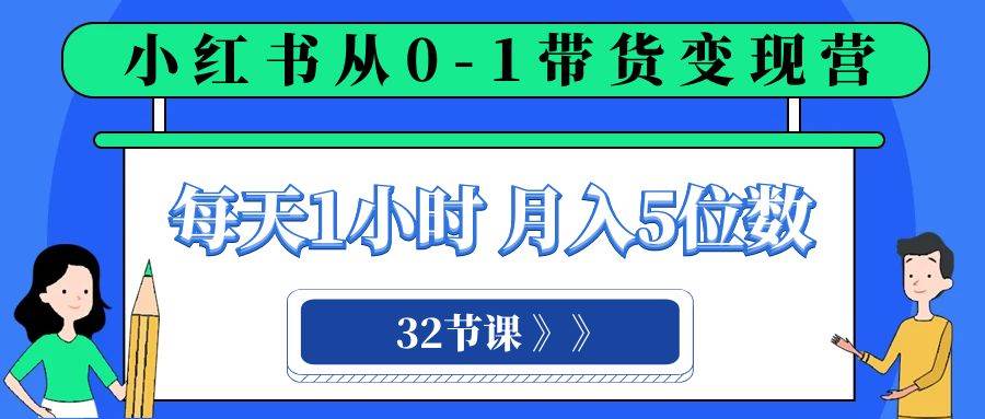 小红书 0-1带货变现营，每天1小时，轻松月入5位数（32节课）安创网-网创项目资源站-副业项目-创业项目-搞钱项目安创网
