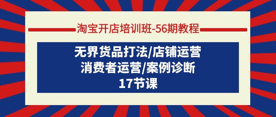 淘宝开店培训班-56期教程：无界货品打法/店铺运营/消费者运营/案例诊断安创网-网创项目资源站-副业项目-创业项目-搞钱项目安创网