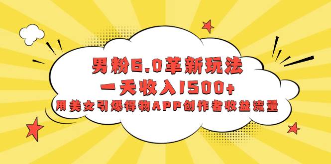 男粉6.0革新玩法，一天收入1500+，用美女引爆得物APP创作者收益流量安创网-网创项目资源站-副业项目-创业项目-搞钱项目安创网