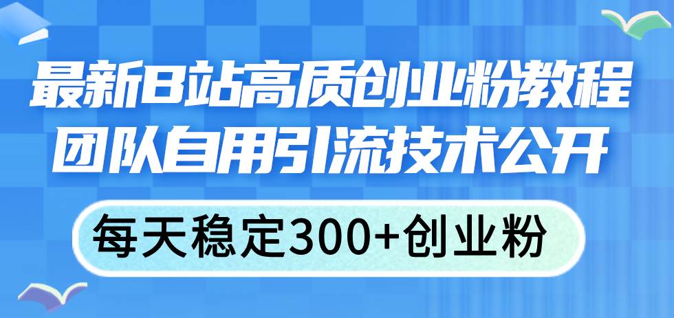 最新B站高质创业粉教程，团队自用引流技术公开安创网-网创项目资源站-副业项目-创业项目-搞钱项目安创网
