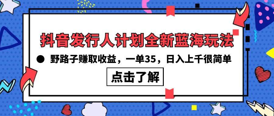 抖音发行人计划全新蓝海玩法，野路子赚取收益，一单35，日入上千很简单!安创网-网创项目资源站-副业项目-创业项目-搞钱项目安创网