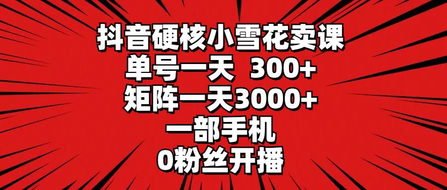 抖音硬核小雪花卖课，单号一天300+，矩阵一天3000+，一部手机0粉丝开播安创网-网创项目资源站-副业项目-创业项目-搞钱项目安创网