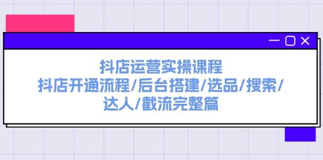 抖店运营实操课程：抖店开通流程/后台搭建/选品/搜索/达人/截流完整篇安创网-网创项目资源站-副业项目-创业项目-搞钱项目安创网