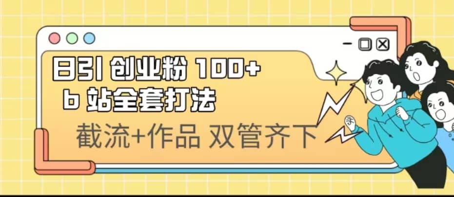 日引创业粉 100+ b 站全套打法【实操视频】安创网-网创项目资源站-副业项目-创业项目-搞钱项目安创网