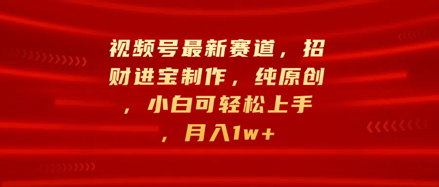 视频号最新赛道，招财进宝制作，纯原创，小白可轻松上手，月入1w+安创网-网创项目资源站-副业项目-创业项目-搞钱项目安创网