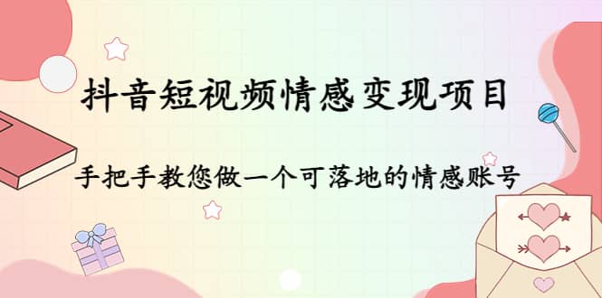 抖音短视频情感变现项目：手把手教您做一个可落地的情感账号安创网-网创项目资源站-副业项目-创业项目-搞钱项目安创网