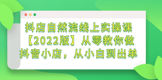 抖店自然流线上实操课【2022版】从零教你做抖音小店，从小白到出单安创网-网创项目资源站-副业项目-创业项目-搞钱项目安创网