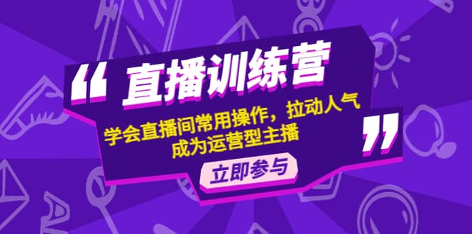 直播训练营：学会直播间常用操作，拉动人气，成为运营型主播安创网-网创项目资源站-副业项目-创业项目-搞钱项目安创网