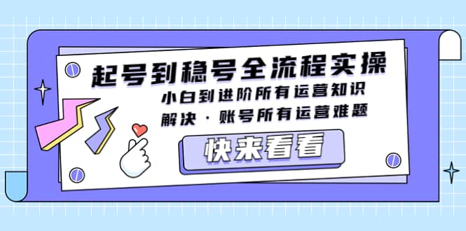 起号到稳号全流程实操，小白到进阶所有运营知识，解决·账号所有运营难题安创网-网创项目资源站-副业项目-创业项目-搞钱项目安创网