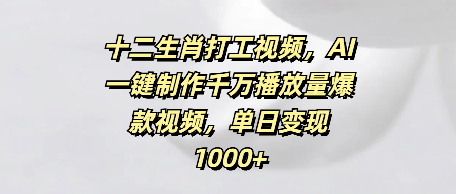 十二生肖打工视频，AI一键制作千万播放量爆款视频，单日变现1000+安创网-网创项目资源站-副业项目-创业项目-搞钱项目安创网