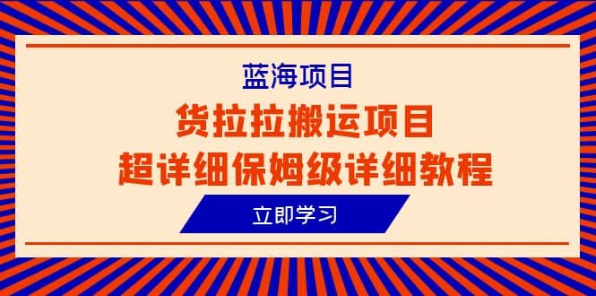 蓝海项目，货拉拉搬运项目超详细保姆级详细教程（6节课）安创网-网创项目资源站-副业项目-创业项目-搞钱项目安创网