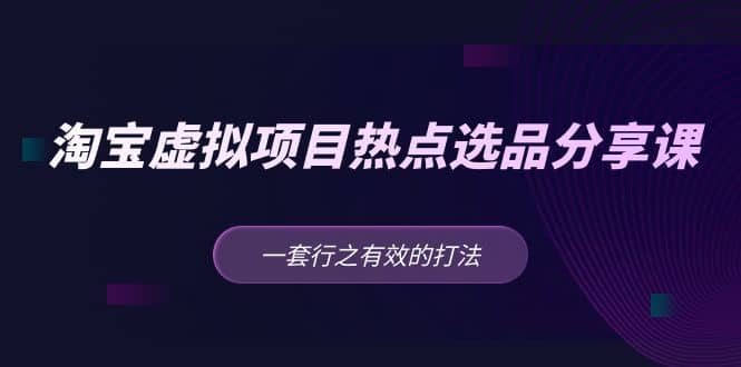 淘宝虚拟项目热点选品分享课：一套行之有效的打法安创网-网创项目资源站-副业项目-创业项目-搞钱项目安创网