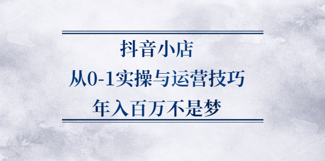 抖音小店从0-1实操与运营技巧,价值5980元安创网-网创项目资源站-副业项目-创业项目-搞钱项目安创网