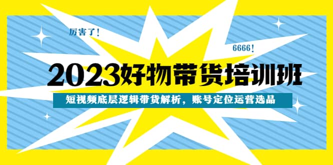 2023好物带货培训班：短视频底层逻辑带货解析，账号定位运营选品安创网-网创项目资源站-副业项目-创业项目-搞钱项目安创网