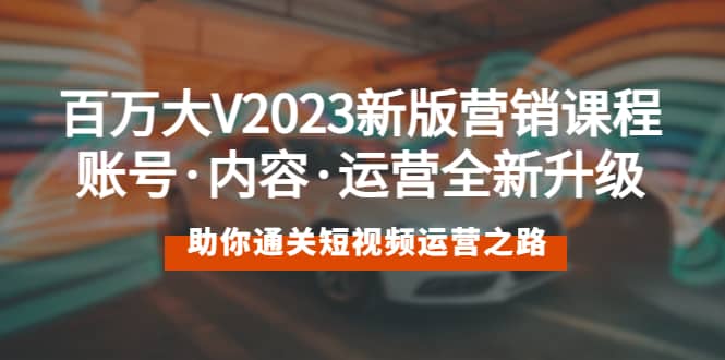 百万大V2023新版营销课 账号·内容·运营全新升级 通关短视频运营之路安创网-网创项目资源站-副业项目-创业项目-搞钱项目安创网