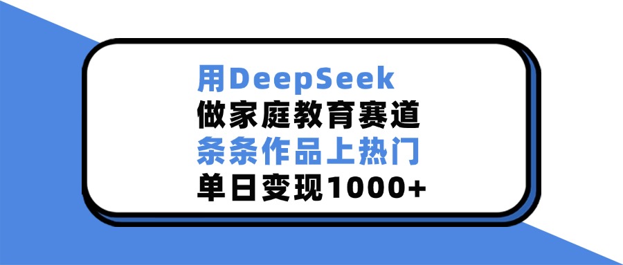 用DeepSeek做家庭教育赛道，条条作品上热门，单日变现1000+安创网-网创项目资源站-副业项目-创业项目-搞钱项目安创网