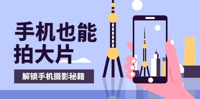手机拍摄课：如何用手机拍出专业级短视频，一图胜千言，视频胜千图安创网-网创项目资源站-副业项目-创业项目-搞钱项目安创网