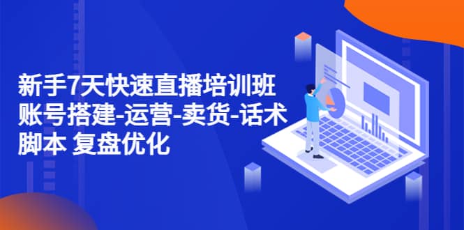 新手7天快速直播培训班：账号搭建-运营-卖货-话术 复盘优化（14节）安创网-网创项目资源站-副业项目-创业项目-搞钱项目安创网