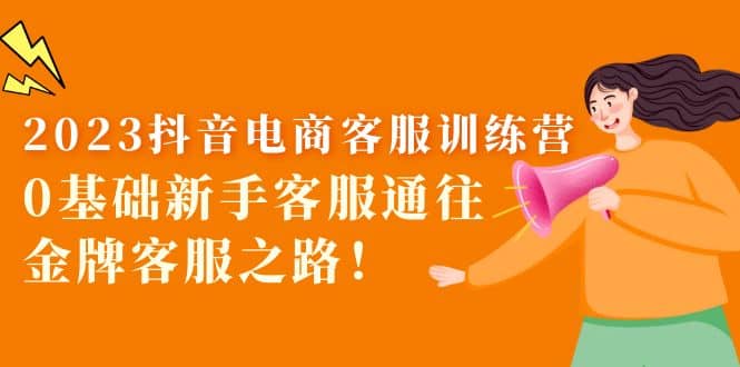2023抖音·电商客服训练营：0基础新手客服通往金牌客服之路安创网-网创项目资源站-副业项目-创业项目-搞钱项目安创网