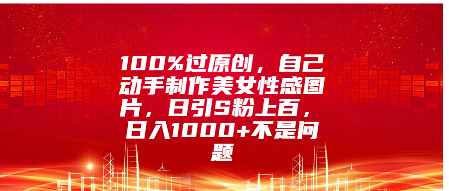 100%过原创，自己动手制作美女性感图片，日引S粉上百，日入1000+不是问题安创网-网创项目资源站-副业项目-创业项目-搞钱项目安创网