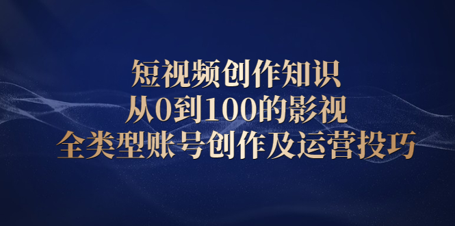 短视频创作知识，从0到100的影视全类型账号创作及运营投巧安创网-网创项目资源站-副业项目-创业项目-搞钱项目安创网