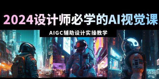 2024设计师必学的AI视觉课：AIGC辅助设计实操教学（66节课）安创网-网创项目资源站-副业项目-创业项目-搞钱项目安创网