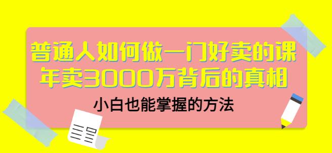 普通人如何做一门好卖的课：年卖3000万背后的真相，小白也能掌握的方法！安创网-网创项目资源站-副业项目-创业项目-搞钱项目安创网