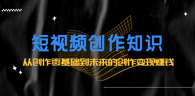 短视频创作知识：从创作零基础到未来的创作变现赚钱安创网-网创项目资源站-副业项目-创业项目-搞钱项目安创网